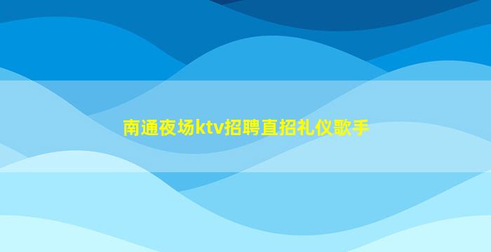 南通夜场ktv招聘直招礼仪歌手